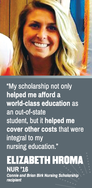 My scholarship not only helped me afford a world-class education as an out-of-state student, but it helped me cover other essential costs that were integral to my nursing education. Elizabeth Hroma ( '16), Connie and Brian Birk Nursing Scholarship recipient